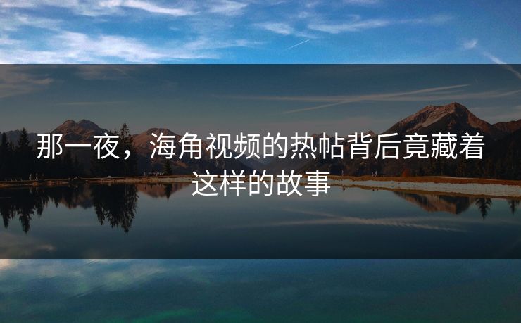 那一夜，海角视频的热帖背后竟藏着这样的故事