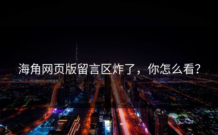 海角网页版留言区炸了，你怎么看？