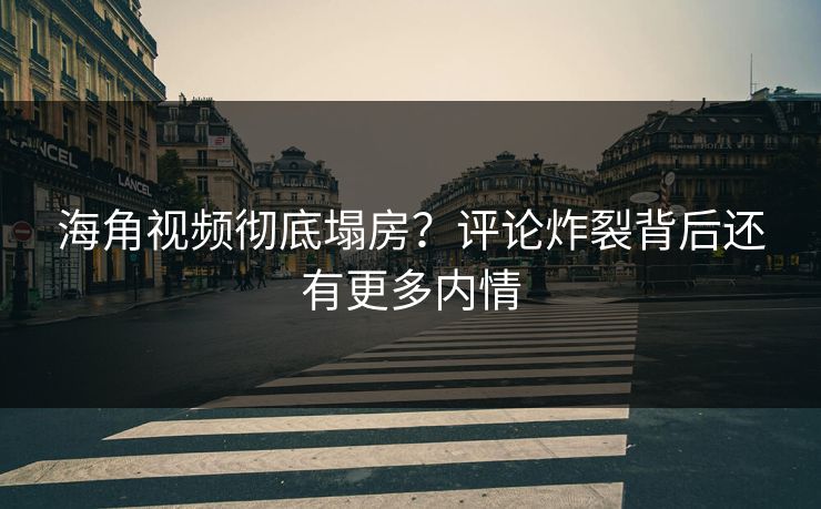 海角视频彻底塌房？评论炸裂背后还有更多内情