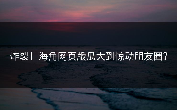 炸裂！海角网页版瓜大到惊动朋友圈？