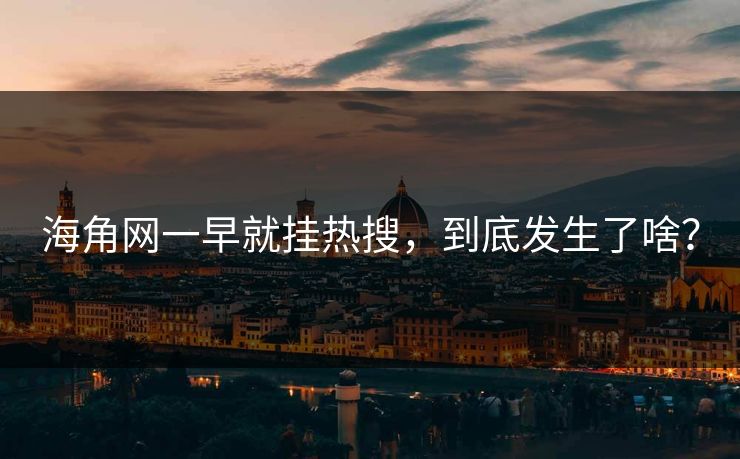 海角网一早就挂热搜，到底发生了啥？