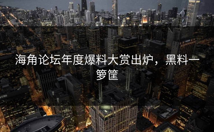 海角论坛年度爆料大赏出炉，黑料一箩筐