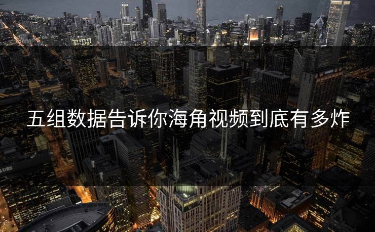 五组数据告诉你海角视频到底有多炸