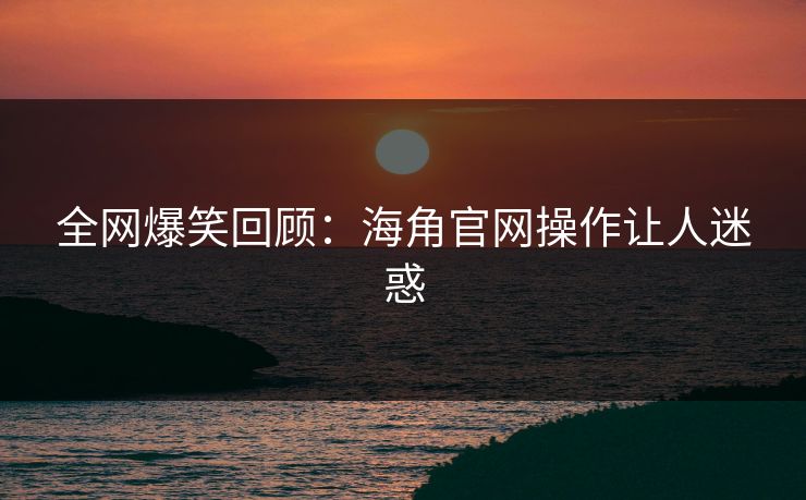 全网爆笑回顾：海角官网操作让人迷惑