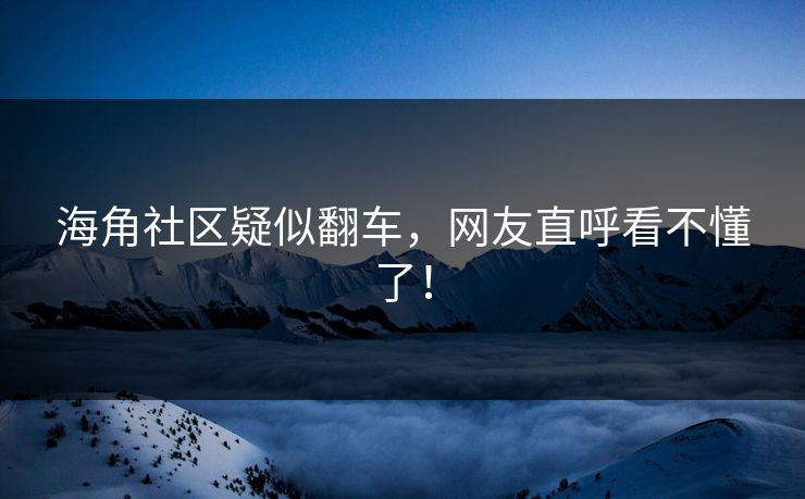 海角社区疑似翻车，网友直呼看不懂了！
