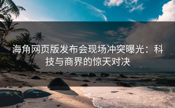 海角网页版发布会现场冲突曝光：科技与商界的惊天对决