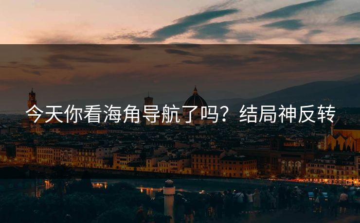 今天你看海角导航了吗？结局神反转