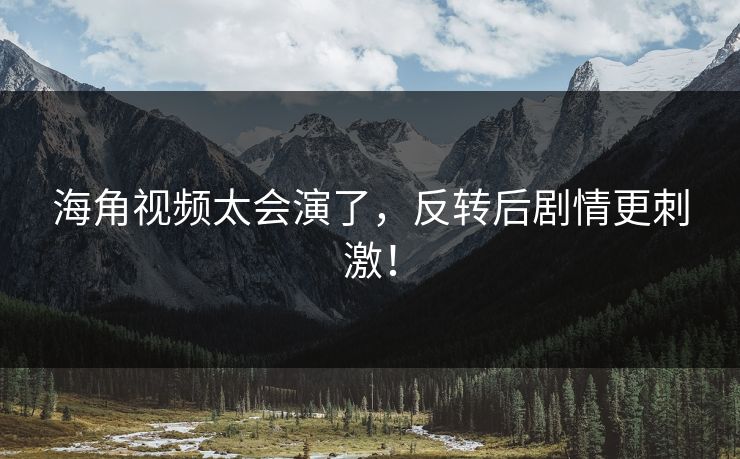 海角视频太会演了，反转后剧情更刺激！