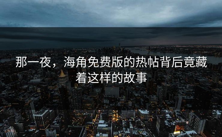 那一夜，海角免费版的热帖背后竟藏着这样的故事