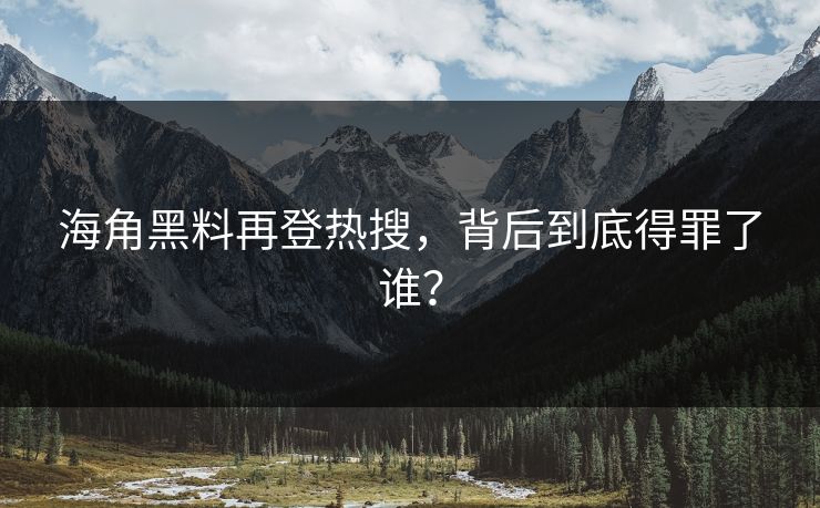 海角黑料再登热搜，背后到底得罪了谁？