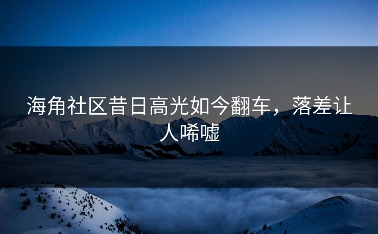 海角社区昔日高光如今翻车，落差让人唏嘘
