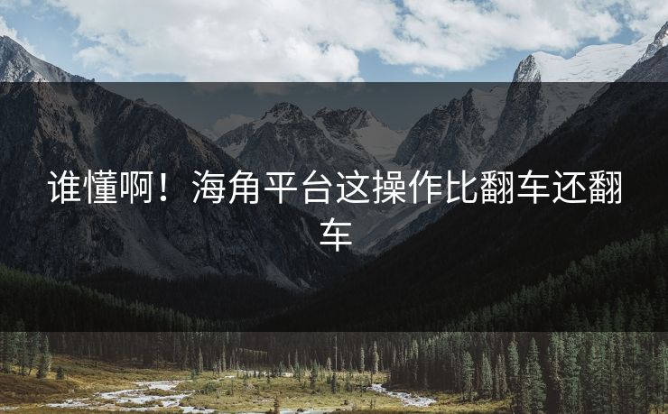 谁懂啊！海角平台这操作比翻车还翻车