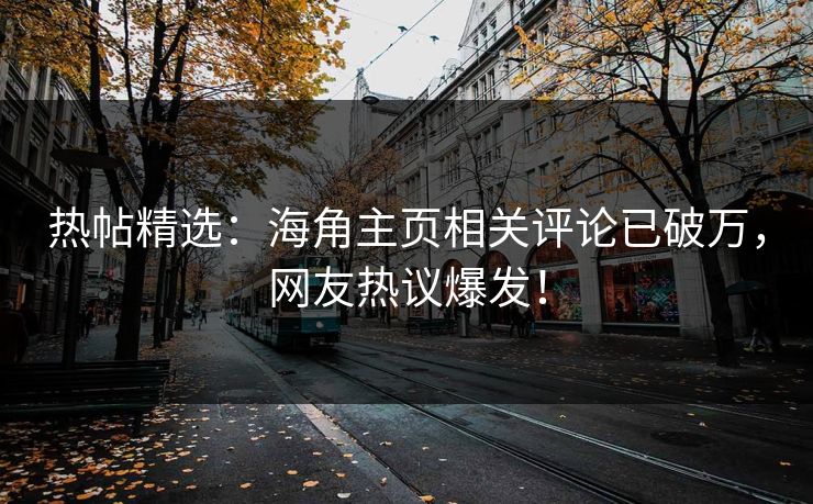 热帖精选：海角主页相关评论已破万，网友热议爆发！