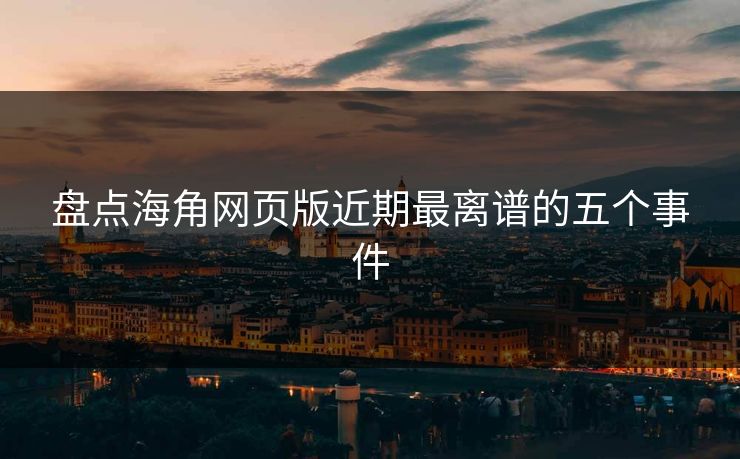 盘点海角网页版近期最离谱的五个事件