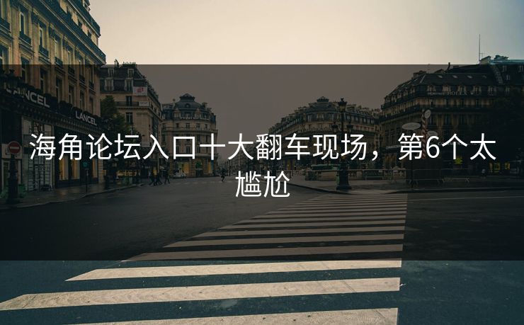 海角论坛入口十大翻车现场，第6个太尴尬