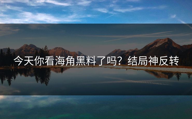 今天你看海角黑料了吗？结局神反转