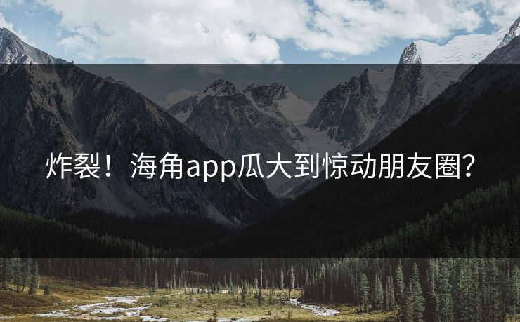 炸裂！海角app瓜大到惊动朋友圈？