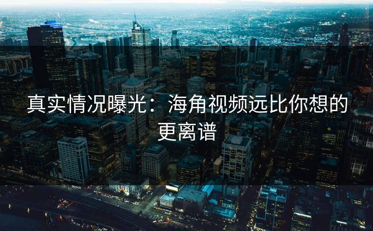 真实情况曝光：海角视频远比你想的更离谱