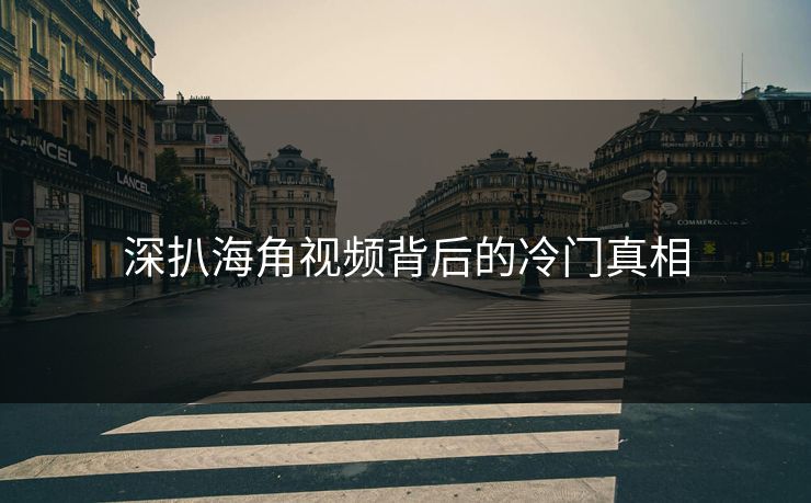 深扒海角视频背后的冷门真相