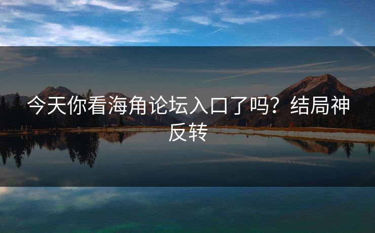 今天你看海角论坛入口了吗？结局神反转