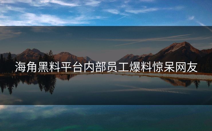 海角黑料平台内部员工爆料惊呆网友