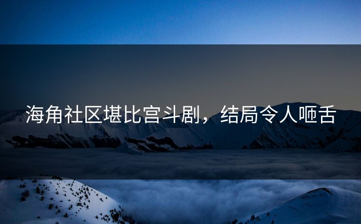 海角社区堪比宫斗剧，结局令人咂舌