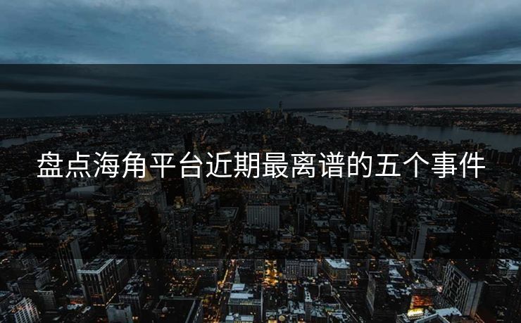 盘点海角平台近期最离谱的五个事件