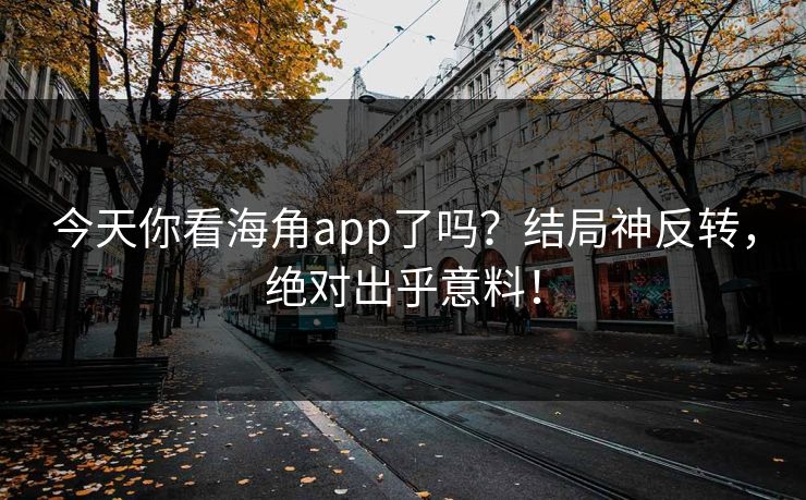 今天你看海角app了吗？结局神反转，绝对出乎意料！