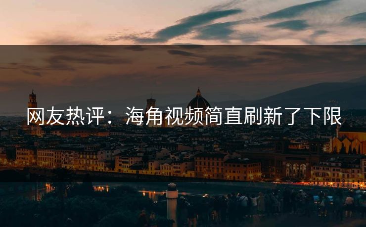 网友热评：海角视频简直刷新了下限