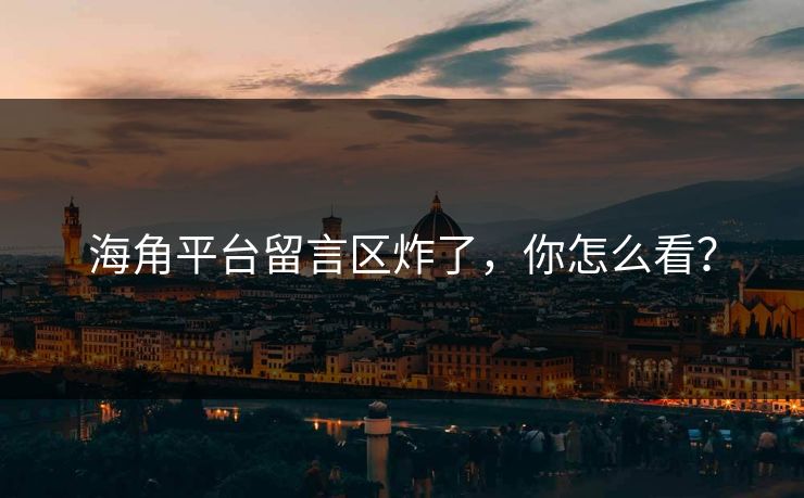 海角平台留言区炸了，你怎么看？