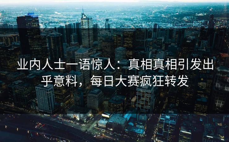 业内人士一语惊人：真相真相引发出乎意料，每日大赛疯狂转发