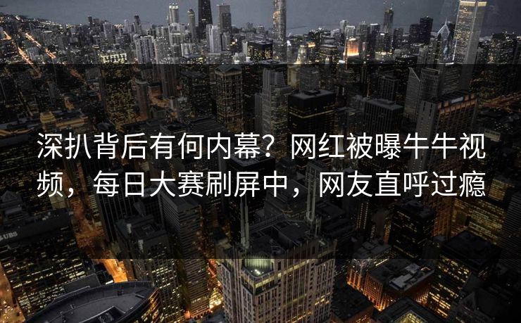 深扒背后有何内幕？网红被曝牛牛视频，每日大赛刷屏中，网友直呼过瘾