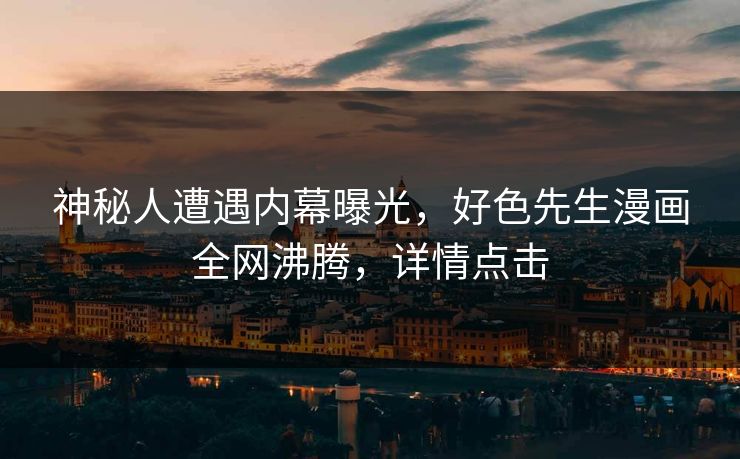 神秘人遭遇内幕曝光，好色先生漫画全网沸腾，详情点击
