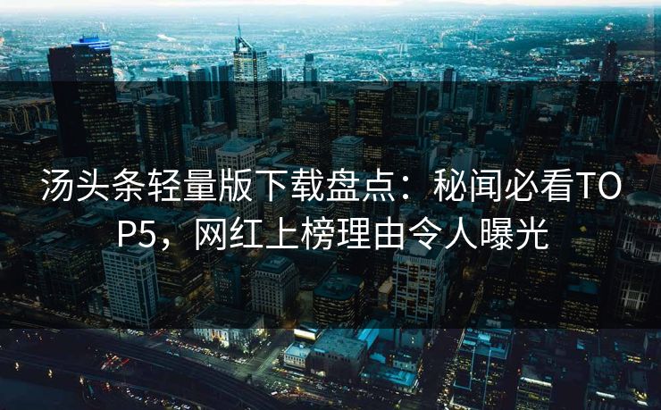 汤头条轻量版下载盘点：秘闻必看TOP5，网红上榜理由令人曝光