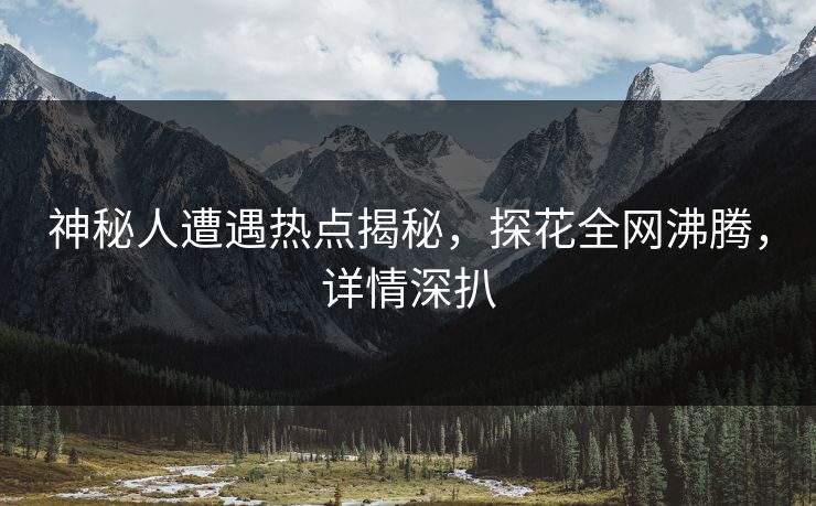 神秘人遭遇热点揭秘，探花全网沸腾，详情深扒