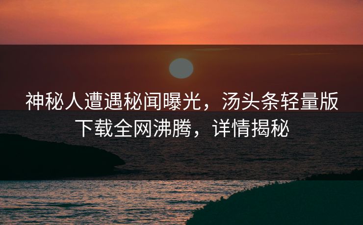 神秘人遭遇秘闻曝光，汤头条轻量版下载全网沸腾，详情揭秘