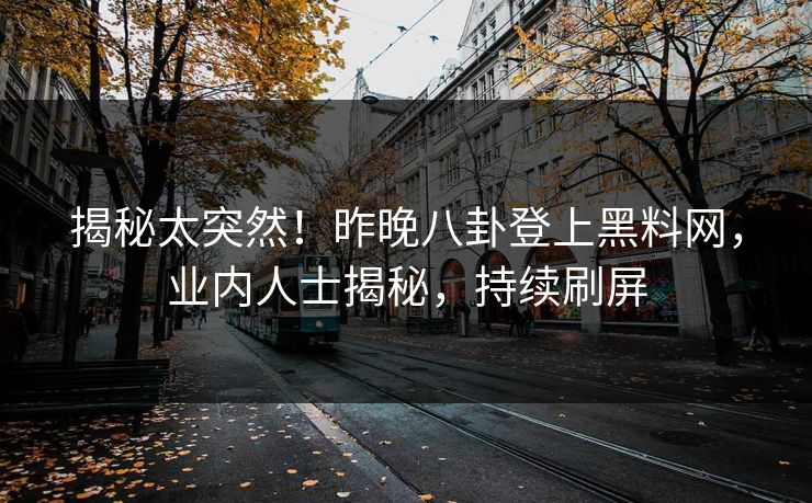 揭秘太突然！昨晚八卦登上黑料网，业内人士揭秘，持续刷屏
