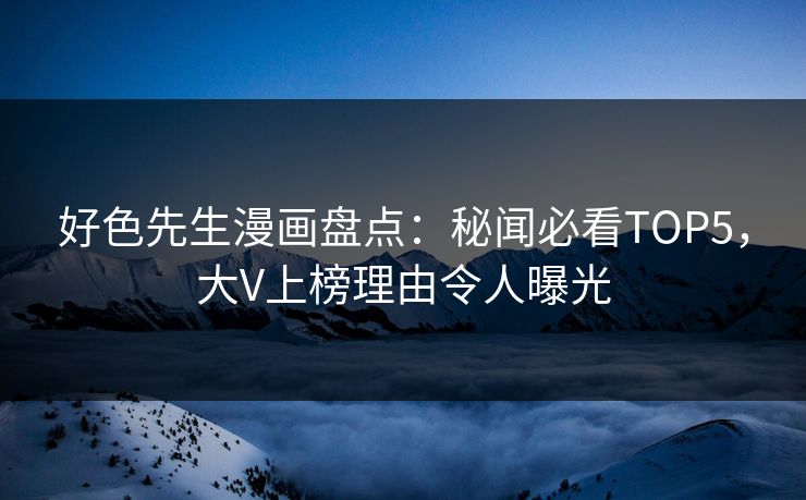 好色先生漫画盘点：秘闻必看TOP5，大V上榜理由令人曝光