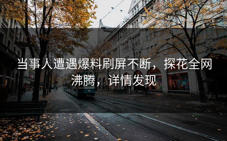 当事人遭遇爆料刷屏不断，探花全网沸腾，详情发现