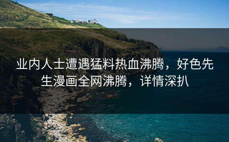 业内人士遭遇猛料热血沸腾，好色先生漫画全网沸腾，详情深扒