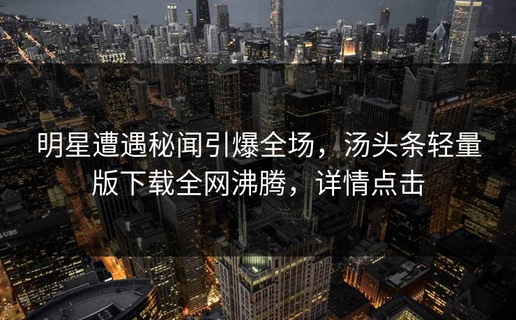 明星遭遇秘闻引爆全场，汤头条轻量版下载全网沸腾，详情点击