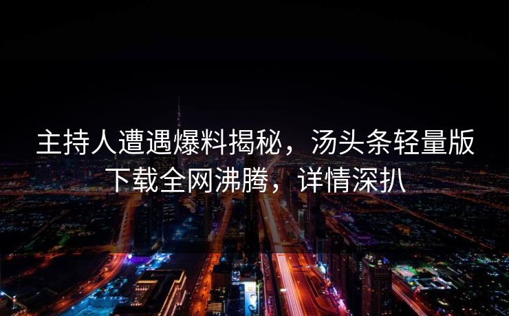 主持人遭遇爆料揭秘，汤头条轻量版下载全网沸腾，详情深扒