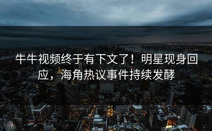 牛牛视频终于有下文了！明星现身回应，海角热议事件持续发酵