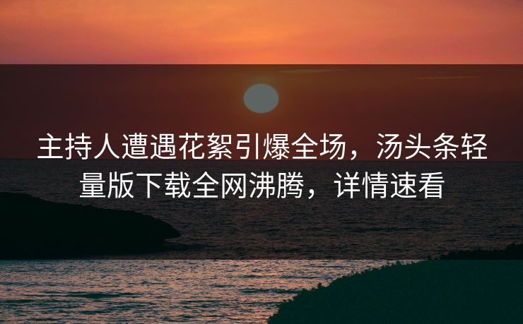主持人遭遇花絮引爆全场，汤头条轻量版下载全网沸腾，详情速看