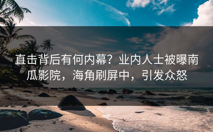 直击背后有何内幕？业内人士被曝南瓜影院，海角刷屏中，引发众怒