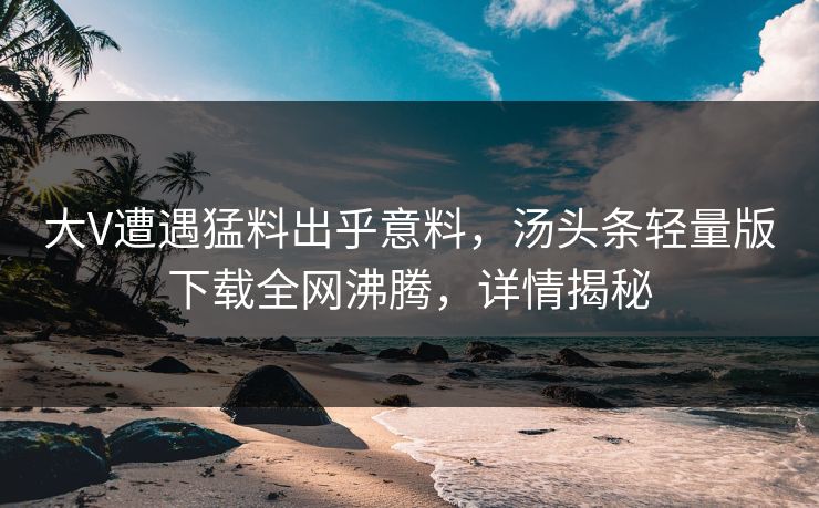 大V遭遇猛料出乎意料，汤头条轻量版下载全网沸腾，详情揭秘