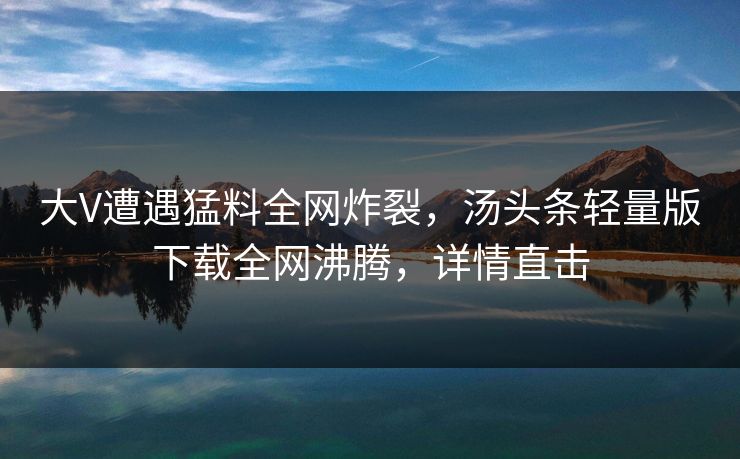 大V遭遇猛料全网炸裂，汤头条轻量版下载全网沸腾，详情直击