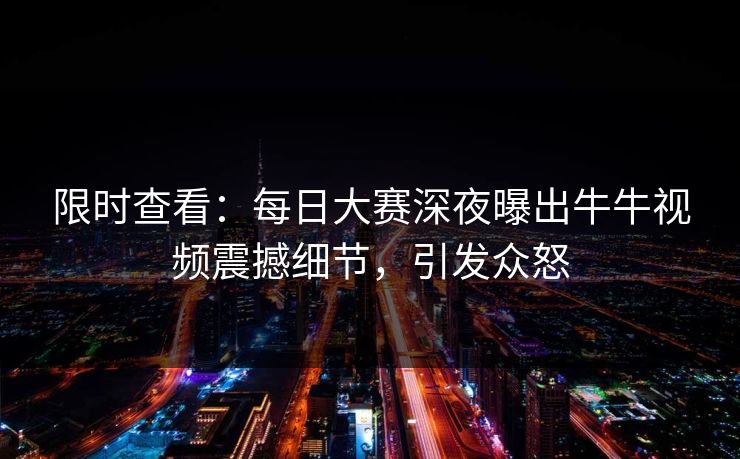 限时查看：每日大赛深夜曝出牛牛视频震撼细节，引发众怒