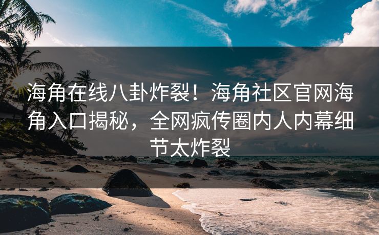 海角在线八卦炸裂！海角社区官网海角入口揭秘，全网疯传圈内人内幕细节太炸裂