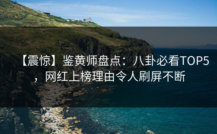 【震惊】鉴黄师盘点：八卦必看TOP5，网红上榜理由令人刷屏不断